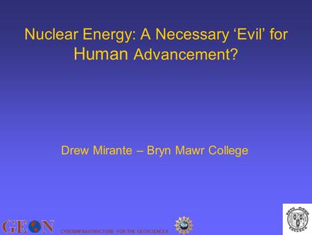 CYBERINFRASTRUCTURE FOR THE GEOSCIENCES Nuclear Energy: A Necessary ‘Evil’ for Human Advancement? Drew Mirante – Bryn Mawr College.