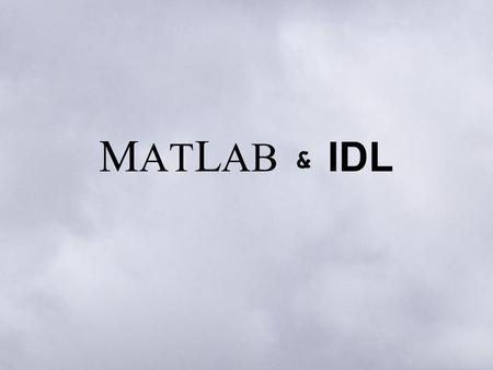 M AT L AB IDL &. What are MATLAB and IDL? Data processing and visualization tools –Easy, fast manipulation and processing of complex data –Visualization.