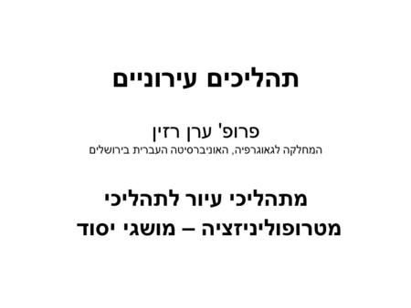 תהליכים עירוניים פרופ' ערן רזין המחלקה לגאוגרפיה, האוניברסיטה העברית בירושלים מתהליכי עיור לתהליכי מטרופוליניזציה – מושגי יסוד.