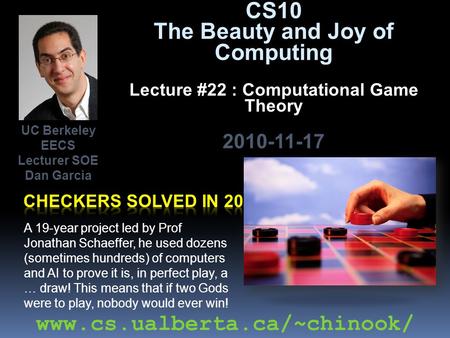 CS10 The Beauty and Joy of Computing Lecture #22 : Computational Game Theory 2010-11-17 A 19-year project led by Prof Jonathan Schaeffer, he used dozens.