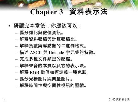 Chapter 3 資料表示法 研讀完本章後，你應該可以： 區分類比與數位資訊。 解釋資料壓縮與計算壓縮比。 解釋負數與浮點數的二進制格式。