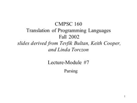 1 CMPSC 160 Translation of Programming Languages Fall 2002 slides derived from Tevfik Bultan, Keith Cooper, and Linda Torczon Lecture-Module #7 Parsing.