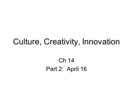 Culture, Creativity, Innovation Ch 14 Part 2: April 16.