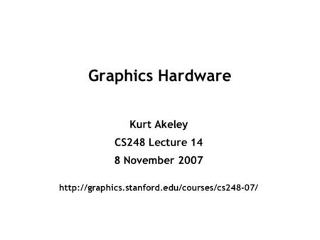 Graphics Hardware Kurt Akeley CS248 Lecture 14 8 November 2007