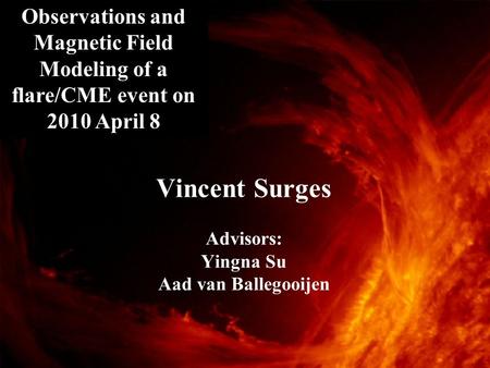 Vincent Surges Advisors: Yingna Su Aad van Ballegooijen Observations and Magnetic Field Modeling of a flare/CME event on 2010 April 8.