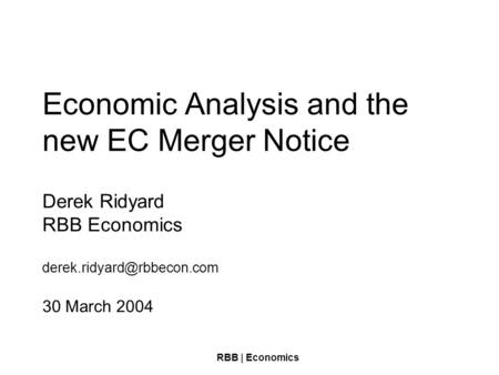 RBB | Economics Economic Analysis and the new EC Merger Notice Derek Ridyard RBB Economics 30 March 2004.