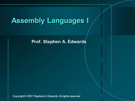 Copyright © 2001 Stephen A. Edwards All rights reserved Assembly Languages I Prof. Stephen A. Edwards.