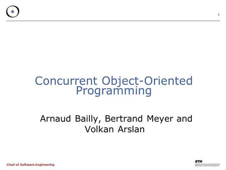 Chair of Software Engineering 1 Concurrent Object-Oriented Programming Arnaud Bailly, Bertrand Meyer and Volkan Arslan.