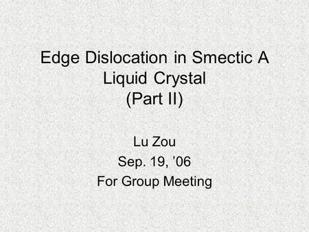 Edge Dislocation in Smectic A Liquid Crystal (Part II) Lu Zou Sep. 19, ’06 For Group Meeting.