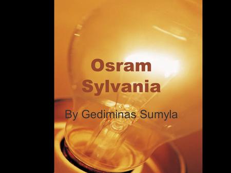 Osram Sylvania By Gediminas Sumyla. Company overview OSRAM is one of the two largest lighting manufacturers in the world. OSRAM products are used in about.