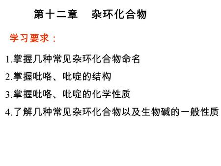 第十二章 杂环化合物 学习要求： 1. 掌握几种常见杂环化合物命名 2. 掌握吡咯、吡啶的结构 3. 掌握吡咯、吡啶的化学性质 4. 了解几种常见杂环化合物以及生物碱的一般性质.