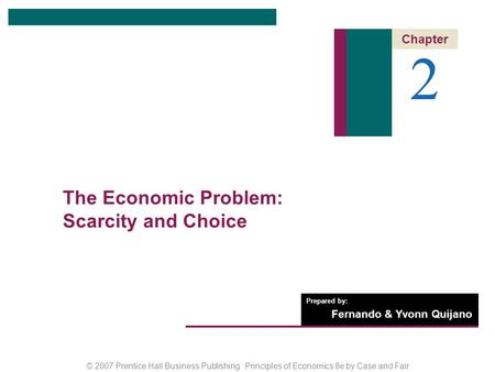 © 2007 Prentice Hall Business Publishing Principles of Economics 8e by Case and Fair Prepared by: Fernando & Yvonn Quijano 2 Chapter The Economic Problem: