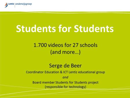 Students for Students 1.700 videos for 27 schools (and more…) Serge de Beer Coordinator Education & ICT Lentiz educational group and Board member Students.