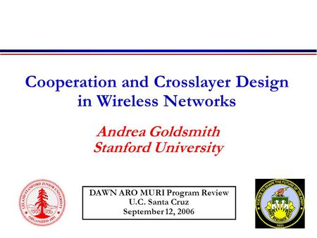 Cooperation and Crosslayer Design in Wireless Networks Andrea Goldsmith Stanford University DAWN ARO MURI Program Review U.C. Santa Cruz September 12,