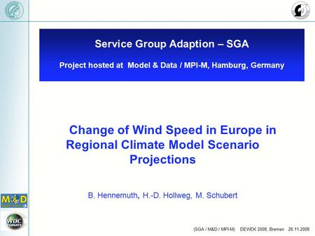 (SGA / M&D / MPI-M) DEWEK 2008, Bremen 26.11.2008 Change of Wind Speed in Europe in Regional Climate Model Scenario Projections B. Hennemuth, H.-D. Hollweg,