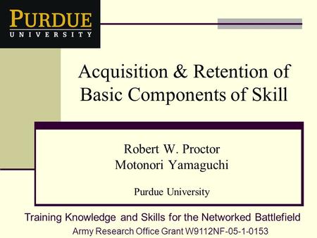 Acquisition & Retention of Basic Components of Skill Robert W. Proctor Motonori Yamaguchi Purdue University Army Research Office Grant W9112NF-05-1-0153.