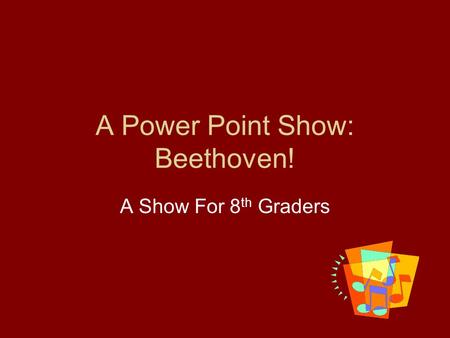 A Power Point Show: Beethoven! A Show For 8 th Graders.