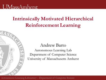 Intrinsically Motivated Hierarchical Reinforcement Learning Andrew Barto Autonomous Learning Lab Department of Computer Science University of Massachusetts.