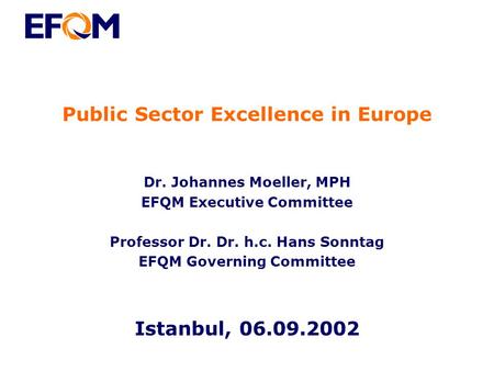 Public Sector Excellence in Europe Dr. Johannes Moeller, MPH EFQM Executive Committee Professor Dr. Dr. h.c. Hans Sonntag EFQM Governing Committee Istanbul,