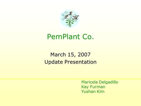 March 15, 2007 Update Presentation P E M PemPlant Co. Maricela Delgadillo Kay Furman Yushan Kim.