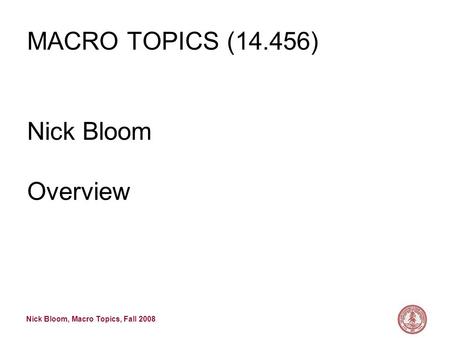 Nick Bloom, Macro Topics, Fall 2008 MACRO TOPICS (14.456) Nick Bloom Overview.