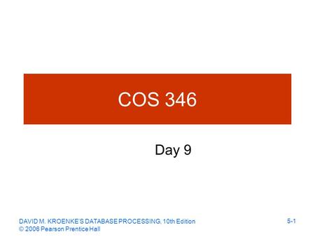 DAVID M. KROENKE’S DATABASE PROCESSING, 10th Edition © 2006 Pearson Prentice Hall 5-1 COS 346 Day 9.