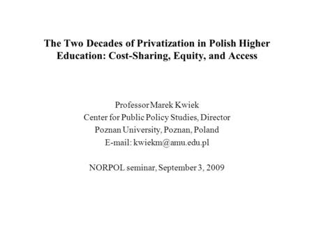 The Two Decades of Privatization in Polish Higher Education: Cost-Sharing, Equity, and Access Professor Marek Kwiek Center for Public Policy Studies, Director.