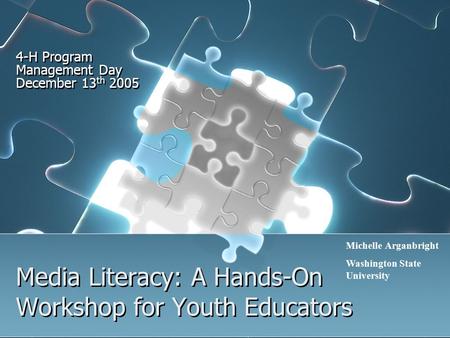 Media Literacy: A Hands-On Workshop for Youth Educators 4-H Program Management Day December 13 th 2005 Michelle Arganbright Washington State University.