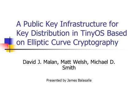 A Public Key Infrastructure for Key Distribution in TinyOS Based on Elliptic Curve Cryptography David J. Malan, Matt Welsh, Michael D. Smith Presented.