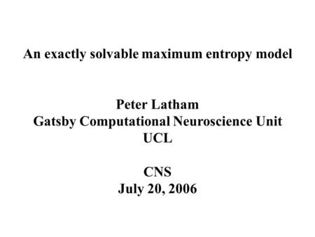 An exactly solvable maximum entropy model Peter Latham Gatsby Computational Neuroscience Unit UCL CNS July 20, 2006.