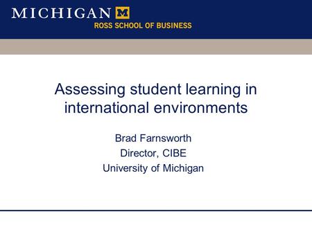 Brad Farnsworth Director, CIBE University of Michigan Assessing student learning in international environments.