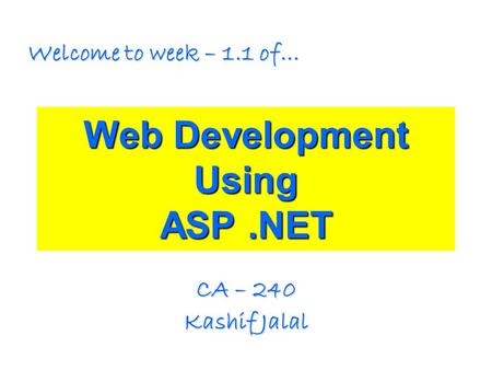 Web Development Using ASP.NET CA – 240 Kashif Jalal Welcome to week – 1.1 of…