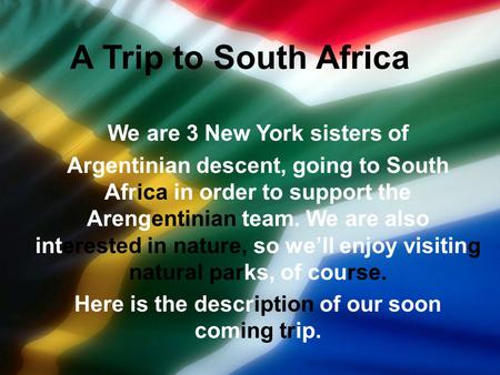 A Trip to South Africa We are 3 New York sisters of Argentinian descent, going to South Africa in order to support the Arengentinian team. We are also.