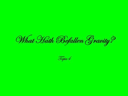 What Hath Befallen Gravity? Topic 4. Newton’s rules for the study of natural philosophy 1.Simplicity 2.Generality 3.Experimental verification 4.Theories.