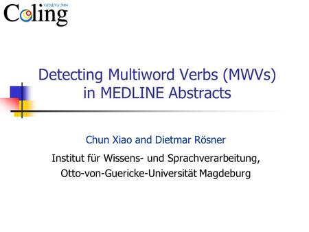 Detecting Multiword Verbs (MWVs) in MEDLINE Abstracts Chun Xiao and Dietmar Rösner Institut für Wissens- und Sprachverarbeitung, Otto-von-Guericke-Universität.