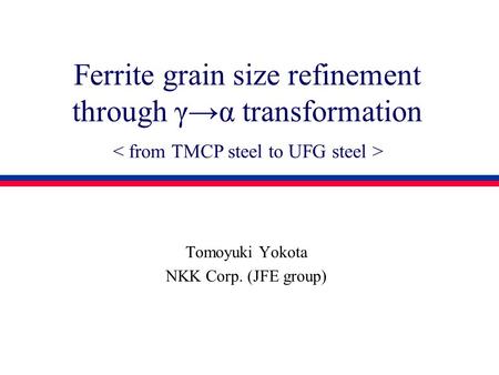 Ferrite grain size refinement through γ→α transformation Tomoyuki Yokota NKK Corp. (JFE group)