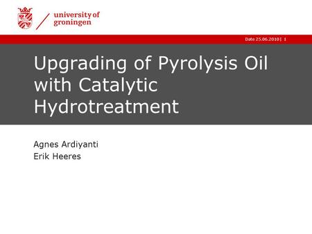 |Date 25.06.20101 Upgrading of Pyrolysis Oil with Catalytic Hydrotreatment Agnes Ardiyanti Erik Heeres.