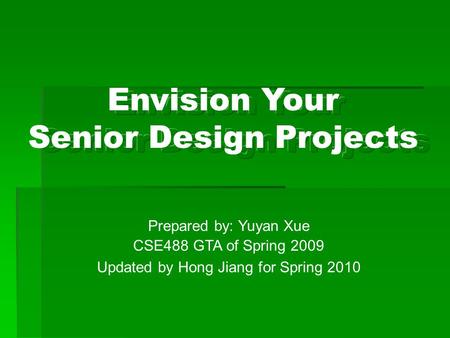 Prepared by: Yuyan Xue CSE488 GTA of Spring 2009 Updated by Hong Jiang for Spring 2010 Envision Your Senior Design Projects.