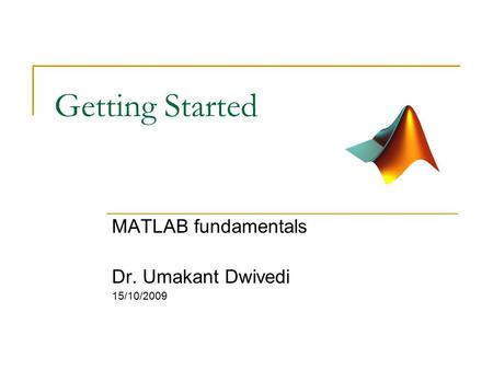 Getting Started MATLAB fundamentals Dr. Umakant Dwivedi 15/10/2009.