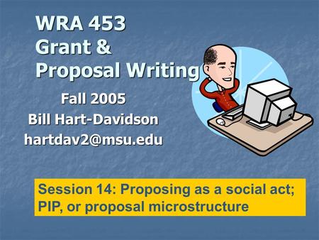 WRA 453 Grant & Proposal Writing Fall 2005 Bill Hart-Davidson Session 14: Proposing as a social act; PIP, or proposal microstructure.