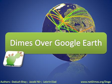 Welcome to DOGE- Dimes Over Google Earth !!! Supervisor - Dr. Ossi Mokryn Students: Shay Dadush Elad Leizerin Nir Jacobi.