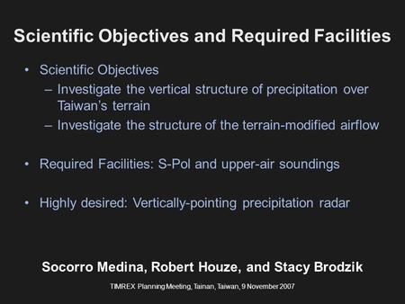 Scientific Objectives and Required Facilities Socorro Medina, Robert Houze, and Stacy Brodzik TIMREX Planning Meeting, Tainan, Taiwan, 9 November 2007.