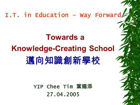 I.T. in Education – Way Forward Towards a Knowledge-Creating School 邁向知識創新學校 YIP Chee Tim 葉賜添 27.04.2005.