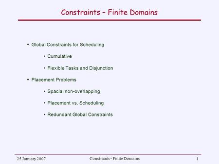 25 January 2007 Constraints - Finite Domains 1 Constraints – Finite Domains  Global Constraints for Scheduling Cumulative Flexible Tasks and Disjunction.