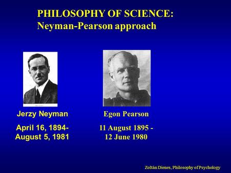 PHILOSOPHY OF SCIENCE: Neyman-Pearson approach Zoltán Dienes, Philosophy of Psychology Jerzy Neyman April 16, 1894- August 5, 1981 Egon Pearson 11 August.