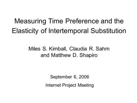 Measuring Time Preference and the Elasticity of Intertemporal Substitution Miles S. Kimball, Claudia R. Sahm and Matthew D. Shapiro September 6, 2006 Internet.