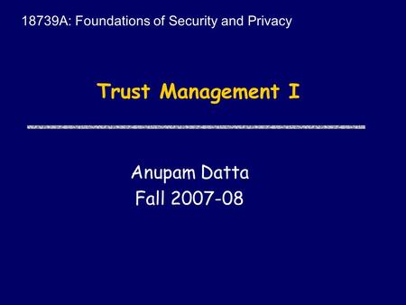 Trust Management I Anupam Datta Fall 2007-08 18739A: Foundations of Security and Privacy.