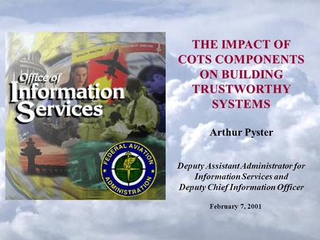 THE IMPACT OF COTS COMPONENTS ON BUILDING TRUSTWORTHY SYSTEMS Arthur Pyster Deputy Assistant Administrator for Information Services and Deputy Chief Information.