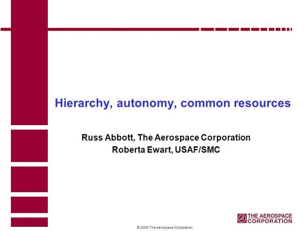 1 © 2006 The Aerospace Corporation Hierarchy, autonomy, common resources Russ Abbott, The Aerospace Corporation Roberta Ewart, USAF/SMC.