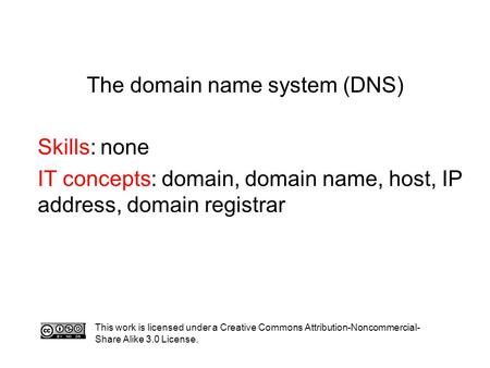 The domain name system (DNS) Skills: none IT concepts: domain, domain name, host, IP address, domain registrar This work is licensed under a Creative Commons.